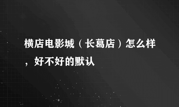 横店电影城（长葛店）怎么样，好不好的默认