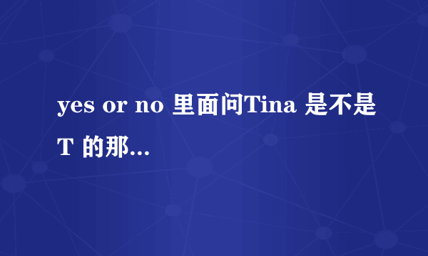 yes or no 里面问Tina 是不是T 的那个小矮子到底是男是女啊！