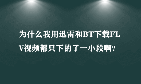 为什么我用迅雷和BT下载FLV视频都只下的了一小段啊？