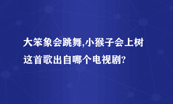 大笨象会跳舞,小猴子会上树这首歌出自哪个电视剧?