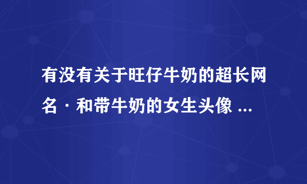 有没有关于旺仔牛奶的超长网名·和带牛奶的女生头像 还有带牛奶的QQ分组？