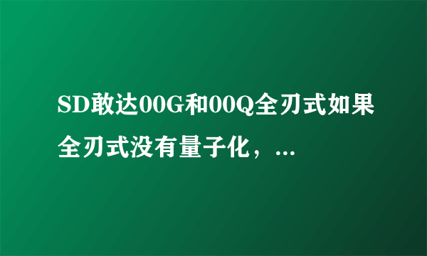 SD敢达00G和00Q全刃式如果全刃式没有量子化，只凭近战，单挑，谁赢