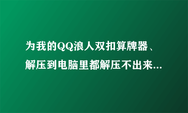 为我的QQ浪人双扣算牌器、解压到电脑里都解压不出来阿。。。