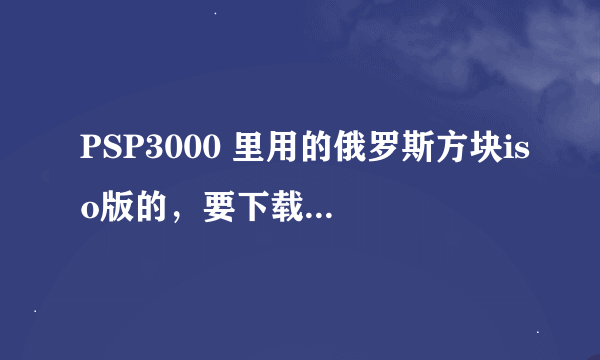 PSP3000 里用的俄罗斯方块iso版的，要下载玩直接用的