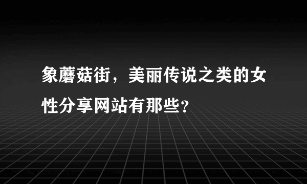 象蘑菇街，美丽传说之类的女性分享网站有那些？