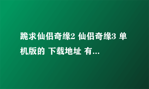 跪求仙侣奇缘2 仙侣奇缘3 单机版的 下载地址 有的告诉下小弟 小弟这里先谢谢了