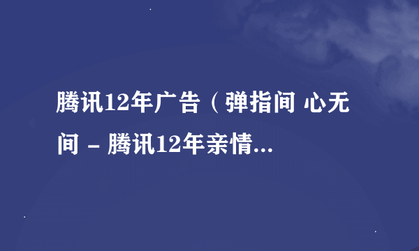 腾讯12年广告（弹指间 心无间 - 腾讯12年亲情篇） 哪个广告公司做的？营销策略在哪里？ 传播的目的在哪里