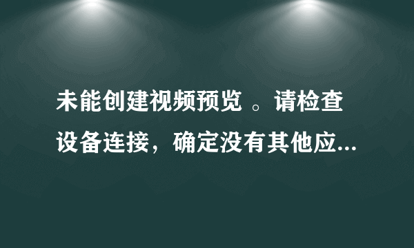 未能创建视频预览 。请检查设备连接，确定没有其他应用程序或用户使用该设备。 是什么原因啊?