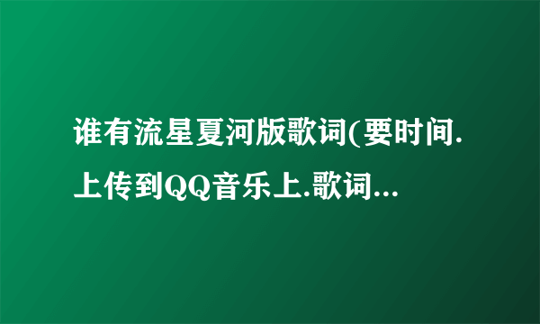 谁有流星夏河版歌词(要时间.上传到QQ音乐上.歌词要唱到那就到那的那种)