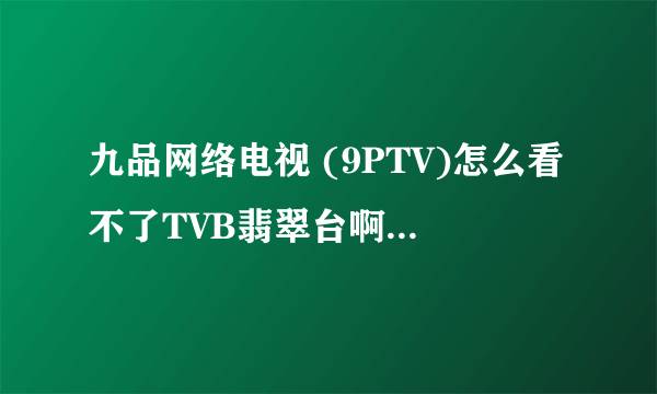 九品网络电视 (9PTV)怎么看不了TVB翡翠台啊求大神帮助