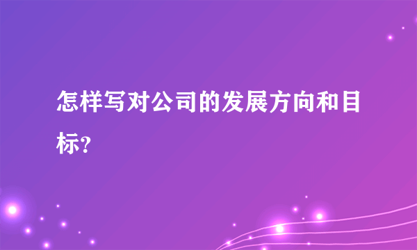 怎样写对公司的发展方向和目标？