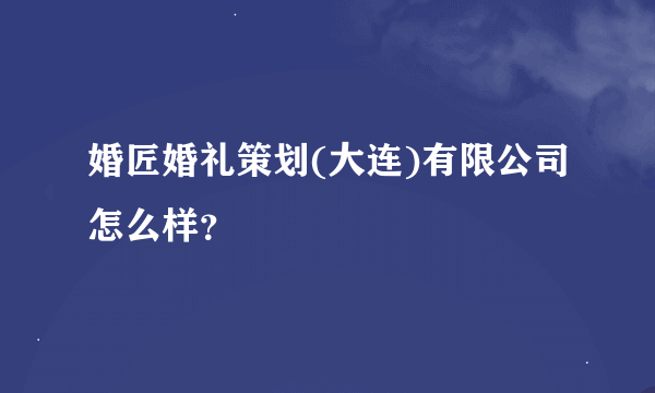 婚匠婚礼策划(大连)有限公司怎么样？