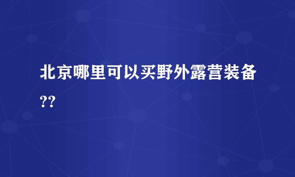 北京哪里可以买野外露营装备??