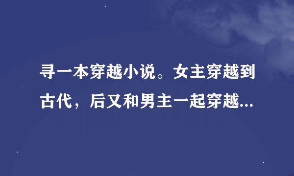 寻一本穿越小说。女主穿越到古代，后又和男主一起穿越回现代，最后两人又一起穿越回了古代。