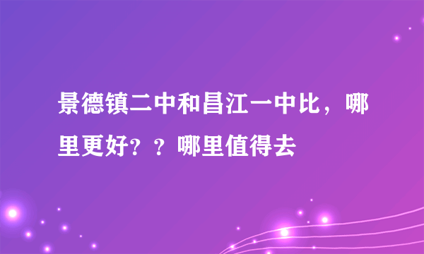 景德镇二中和昌江一中比，哪里更好？？哪里值得去