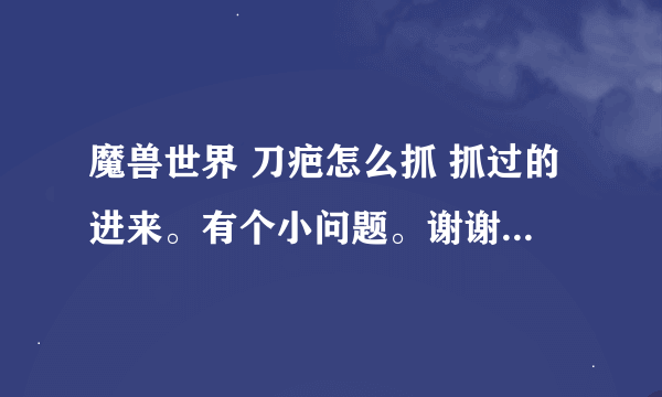 魔兽世界 刀疤怎么抓 抓过的进来。有个小问题。谢谢了。如果满意20分。