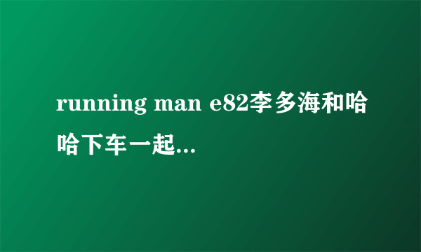 running man e82李多海和哈哈下车一起用衣服挡雨时候的那首韩国歌曲叫什么