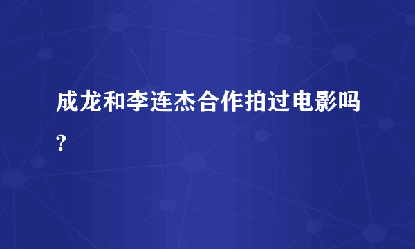 成龙和李连杰合作拍过电影吗?