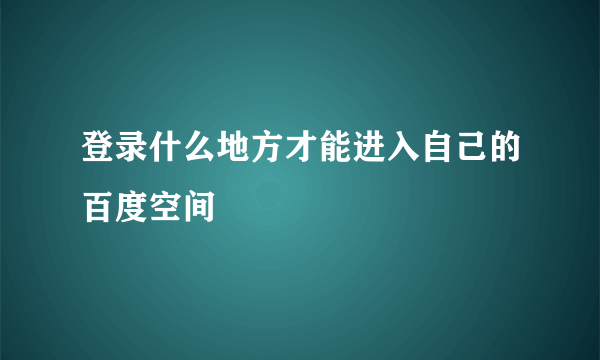 登录什么地方才能进入自己的百度空间