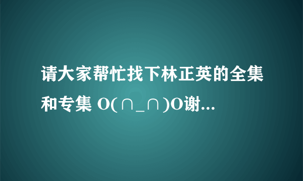 请大家帮忙找下林正英的全集和专集 O(∩_∩)O谢谢了 我真的好想要