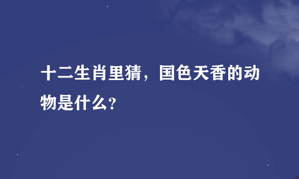 十二生肖里猜，国色天香的动物是什么？