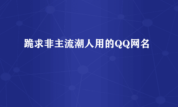 跪求非主流潮人用的QQ网名