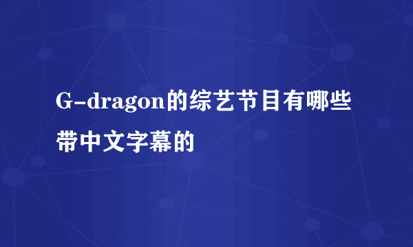 G-dragon的综艺节目有哪些 带中文字幕的