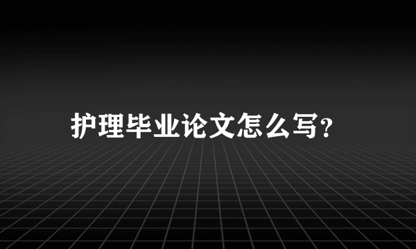 护理毕业论文怎么写？