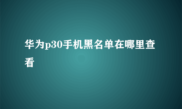 华为p30手机黑名单在哪里查看