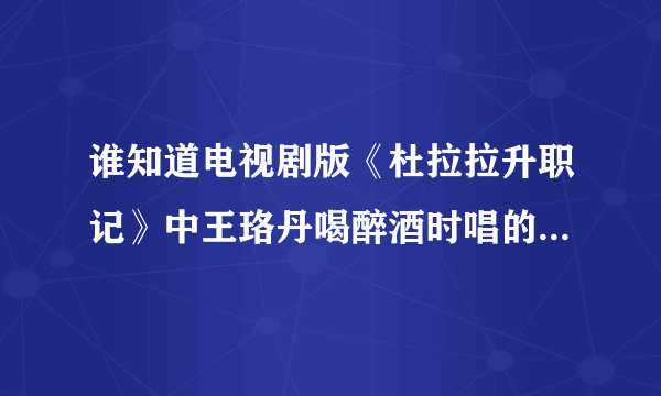 谁知道电视剧版《杜拉拉升职记》中王珞丹喝醉酒时唱的那首歌名字是什么？原唱是谁？（歌词是：都说你打错