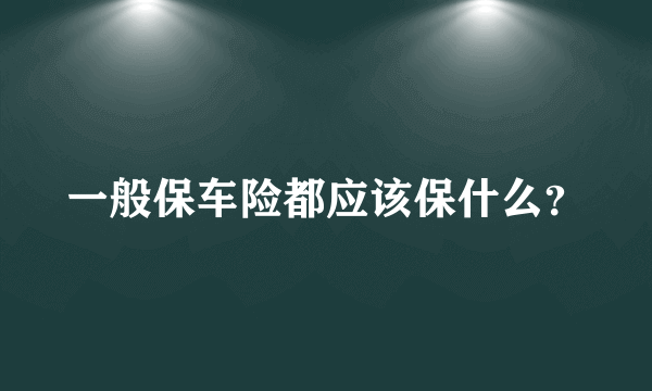 一般保车险都应该保什么？