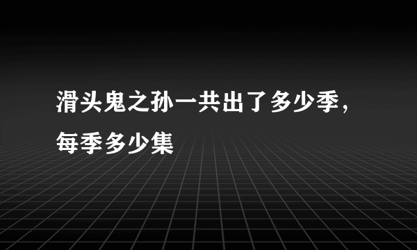 滑头鬼之孙一共出了多少季，每季多少集