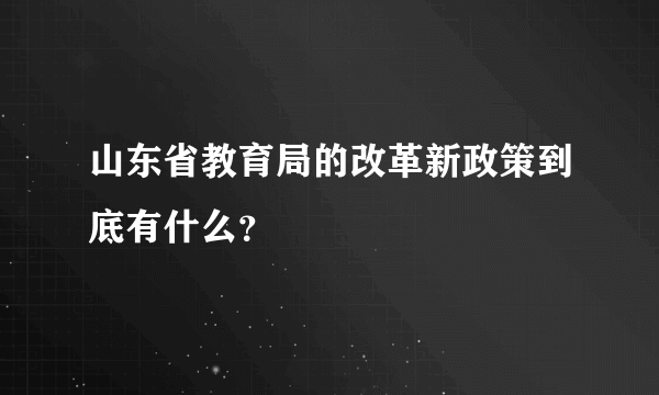 山东省教育局的改革新政策到底有什么？