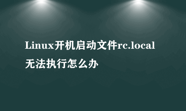 Linux开机启动文件rc.local无法执行怎么办