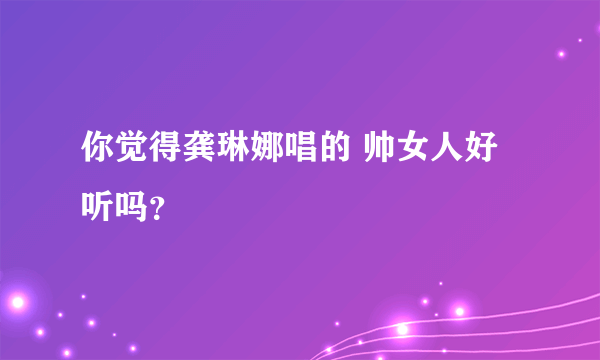 你觉得龚琳娜唱的 帅女人好听吗？