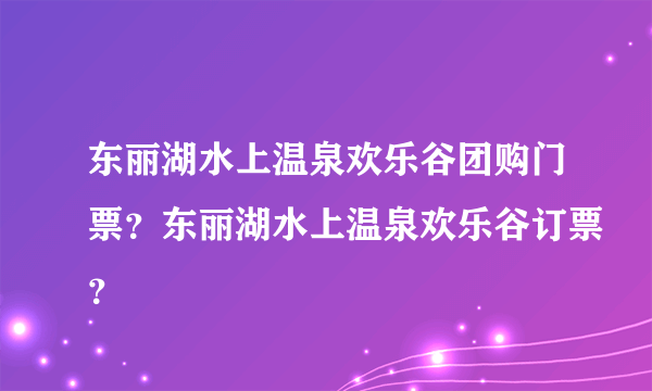 东丽湖水上温泉欢乐谷团购门票？东丽湖水上温泉欢乐谷订票？