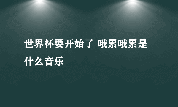 世界杯要开始了 哦累哦累是什么音乐