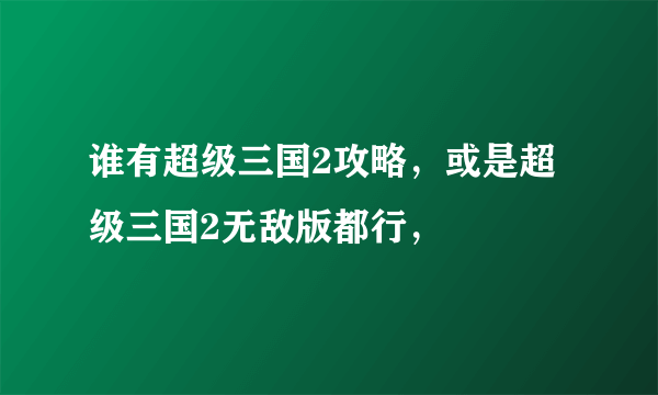 谁有超级三国2攻略，或是超级三国2无敌版都行，