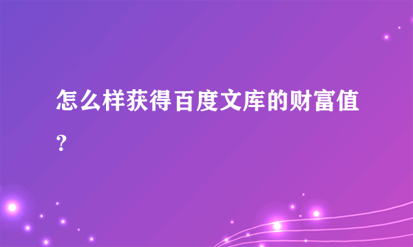 怎么样获得百度文库的财富值？