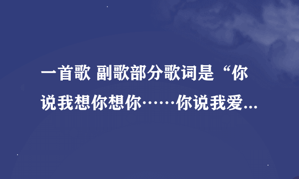 一首歌 副歌部分歌词是“你说我想你想你……你说我爱你爱你……”男生唱的 节奏比较欢快