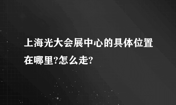 上海光大会展中心的具体位置在哪里?怎么走?