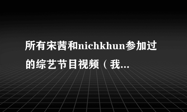 所有宋茜和nichkhun参加过的综艺节目视频（我结除外），暧昧视频。