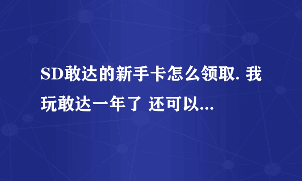 SD敢达的新手卡怎么领取. 我玩敢达一年了 还可以领吗？？求详细