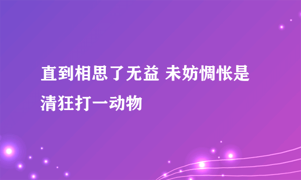 直到相思了无益 未妨惆怅是清狂打一动物