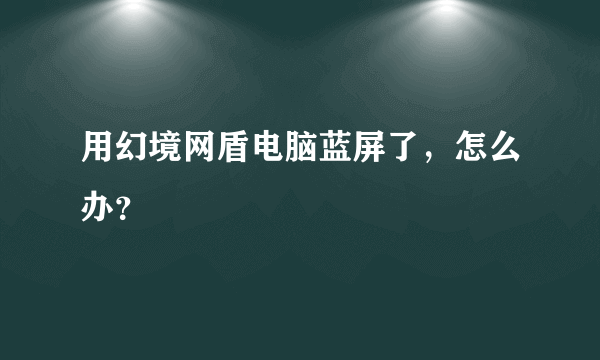 用幻境网盾电脑蓝屏了，怎么办？