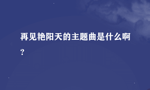 再见艳阳天的主题曲是什么啊？