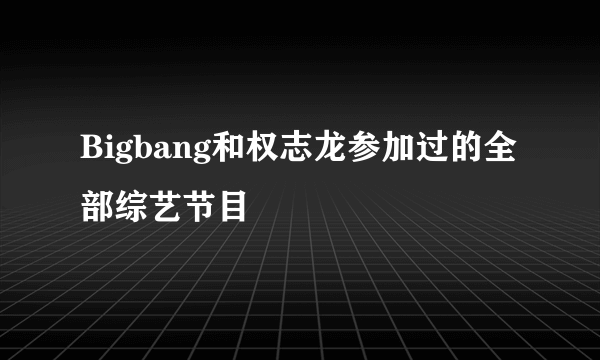 Bigbang和权志龙参加过的全部综艺节目