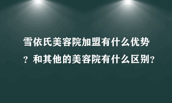 雪依氏美容院加盟有什么优势？和其他的美容院有什么区别？