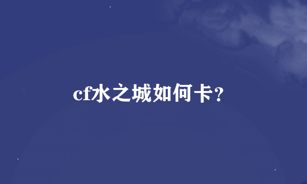 cf水之城如何卡？