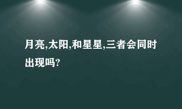 月亮,太阳,和星星,三者会同时出现吗?